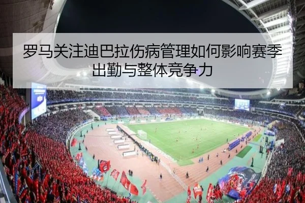 罗马关注迪巴拉伤病管理如何影响赛季出勤与整体竞争力