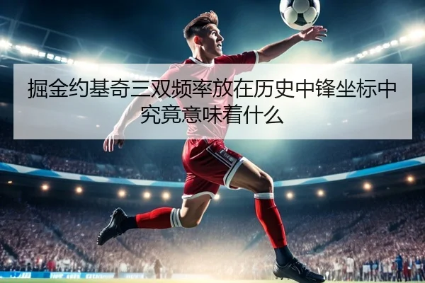 掘金约基奇三双频率放在历史中锋坐标中究竟意味着什么