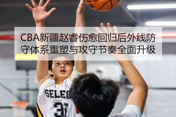 CBA新疆赵睿伤愈回归后外线防守体系重塑与攻守节奏全面升级