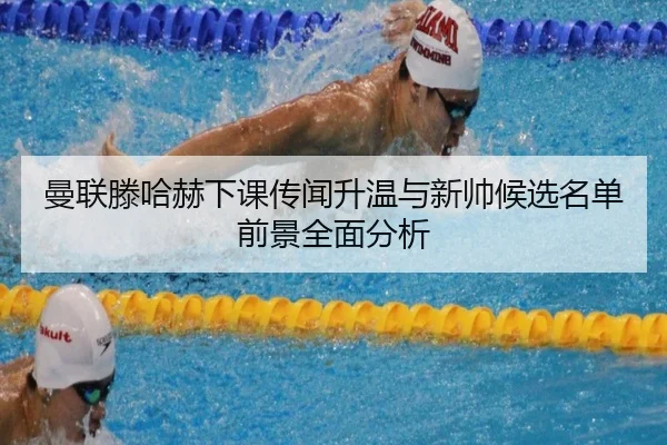 曼联滕哈赫下课传闻升温与新帅候选名单前景全面分析