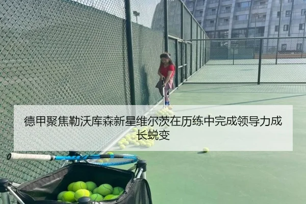 德甲聚焦勒沃库森新星维尔茨在历练中完成领导力成长蜕变