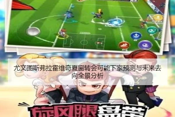 尤文图斯弗拉霍维奇夏窗转会可能下家预测与未来去向全景分析