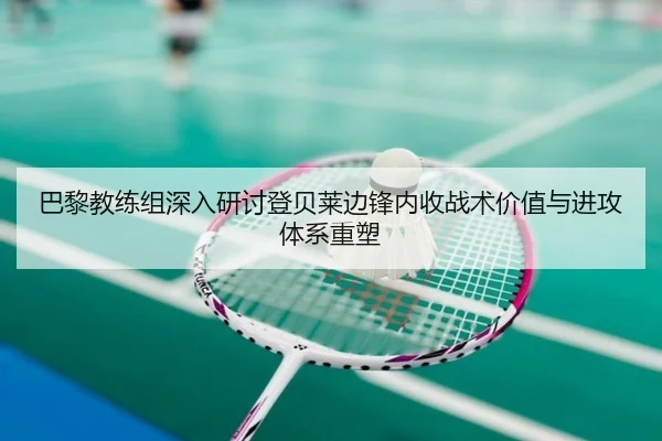 巴黎教练组深入研讨登贝莱边锋内收战术价值与进攻体系重塑