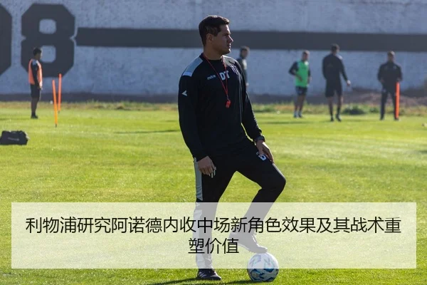 利物浦研究阿诺德内收中场新角色效果及其战术重塑价值
