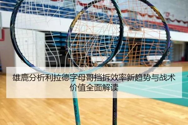 雄鹿分析利拉德字母哥挡拆效率新趋势与战术价值全面解读