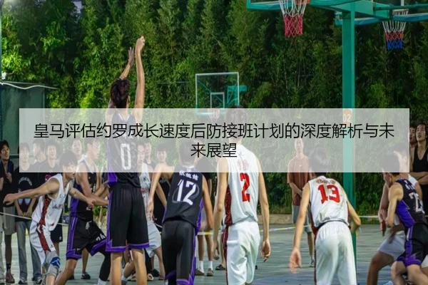 皇马评估约罗成长速度后防接班计划的深度解析与未来展望