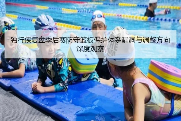 独行侠复盘季后赛防守篮板保护体系漏洞与调整方向深度观察