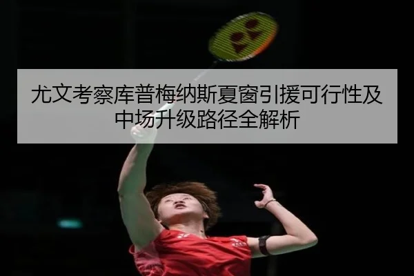 尤文考察库普梅纳斯夏窗引援可行性及中场升级路径全解析
