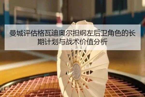曼城评估格瓦迪奥尔担纲左后卫角色的长期计划与战术价值分析