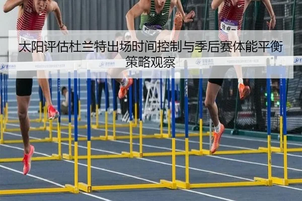 太阳评估杜兰特出场时间控制与季后赛体能平衡策略观察