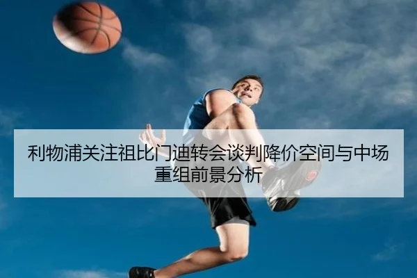利物浦关注祖比门迪转会谈判降价空间与中场重组前景分析