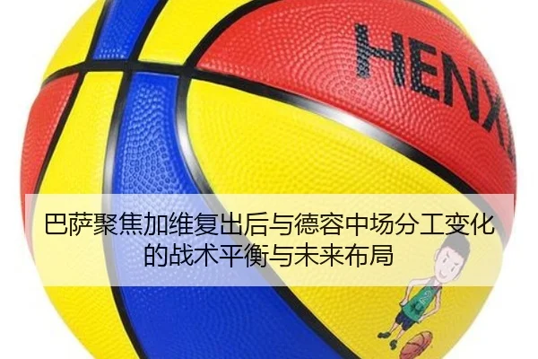 巴萨聚焦加维复出后与德容中场分工变化的战术平衡与未来布局