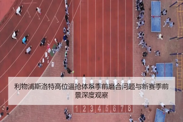 利物浦斯洛特高位逼抢体系季前磨合问题与新赛季前景深度观察