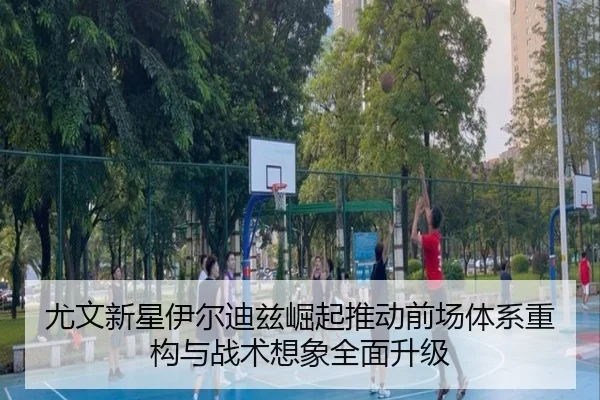 尤文新星伊尔迪兹崛起推动前场体系重构与战术想象全面升级