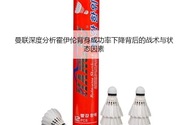 曼联深度分析霍伊伦背身成功率下降背后的战术与状态因素