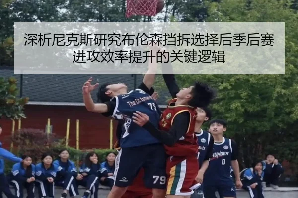深析尼克斯研究布伦森挡拆选择后季后赛进攻效率提升的关键逻辑