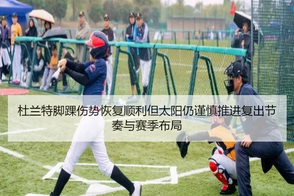 杜兰特脚踝伤势恢复顺利但太阳仍谨慎推进复出节奏与赛季布局