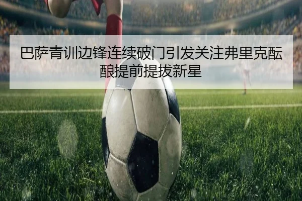 巴萨青训边锋连续破门引发关注弗里克酝酿提前提拔新星